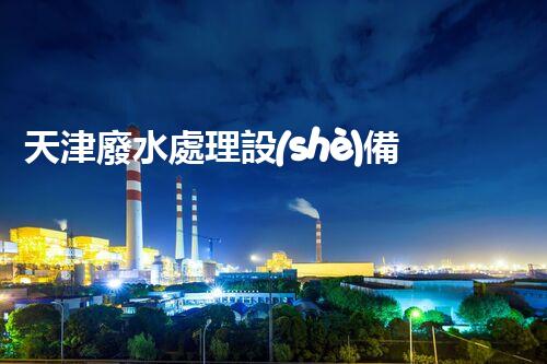 天津廢水處理設(shè)備：創(chuàng)新技術(shù)助力環(huán)保，譜寫城市發(fā)展新篇章！